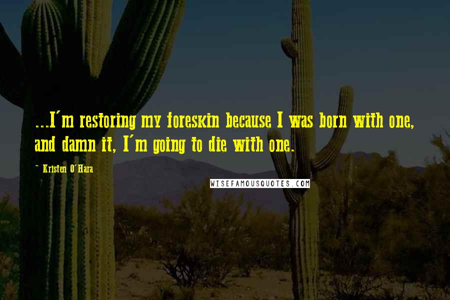 Kristen O'Hara Quotes: ...I'm restoring my foreskin because I was born with one, and damn it, I'm going to die with one.