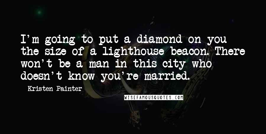 Kristen Painter Quotes: I'm going to put a diamond on you the size of a lighthouse beacon. There won't be a man in this city who doesn't know you're married.