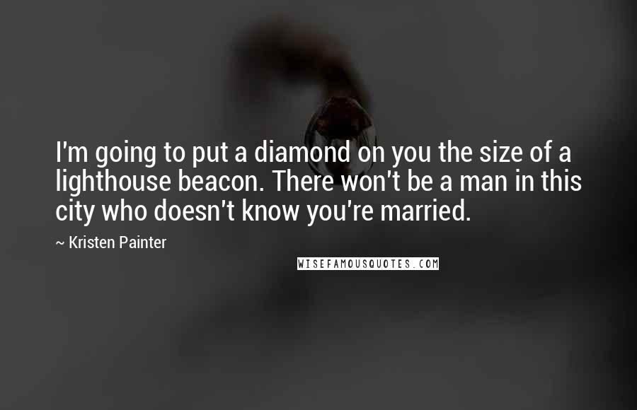 Kristen Painter Quotes: I'm going to put a diamond on you the size of a lighthouse beacon. There won't be a man in this city who doesn't know you're married.