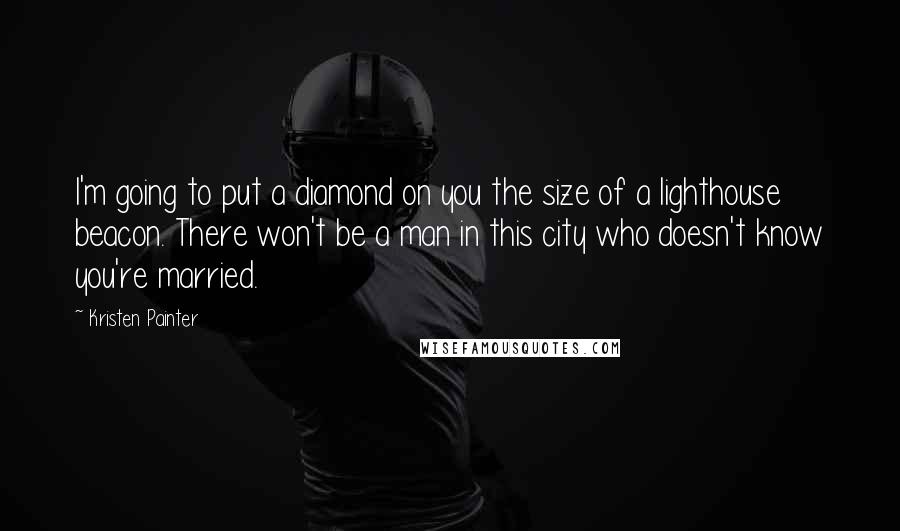 Kristen Painter Quotes: I'm going to put a diamond on you the size of a lighthouse beacon. There won't be a man in this city who doesn't know you're married.