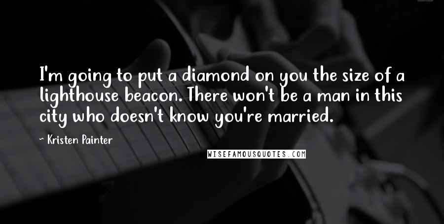 Kristen Painter Quotes: I'm going to put a diamond on you the size of a lighthouse beacon. There won't be a man in this city who doesn't know you're married.