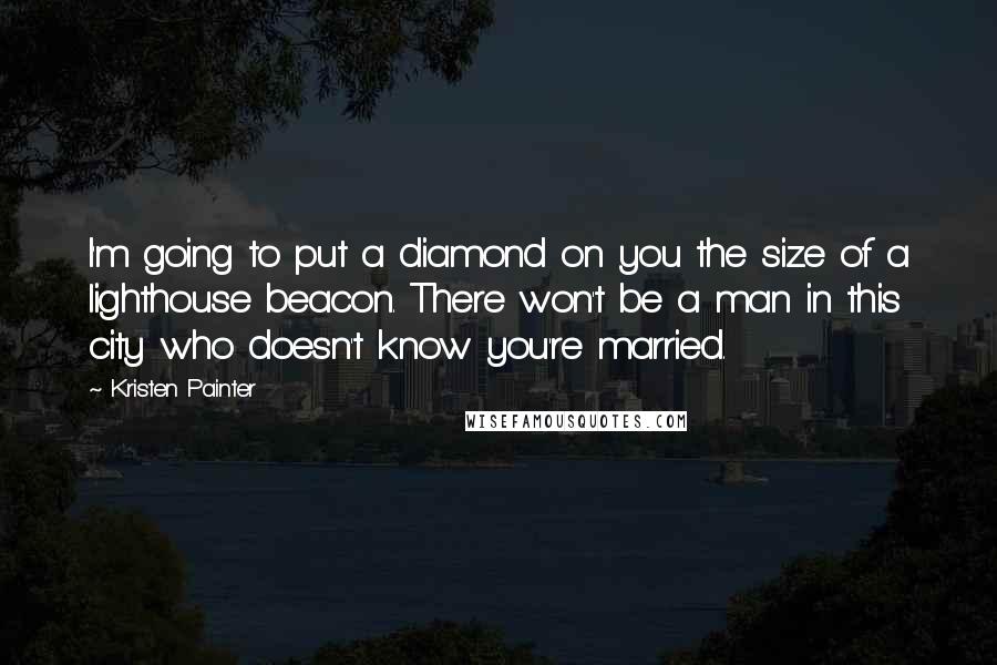 Kristen Painter Quotes: I'm going to put a diamond on you the size of a lighthouse beacon. There won't be a man in this city who doesn't know you're married.