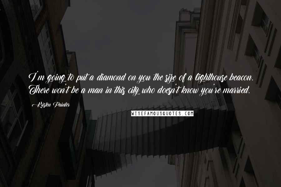 Kristen Painter Quotes: I'm going to put a diamond on you the size of a lighthouse beacon. There won't be a man in this city who doesn't know you're married.