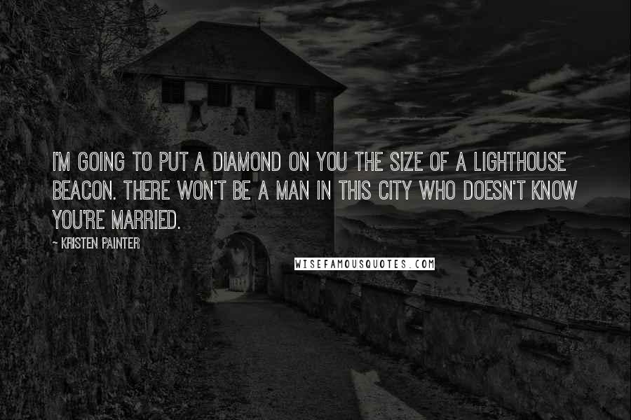 Kristen Painter Quotes: I'm going to put a diamond on you the size of a lighthouse beacon. There won't be a man in this city who doesn't know you're married.