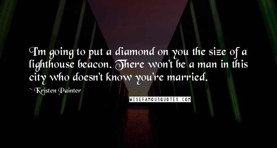 Kristen Painter Quotes: I'm going to put a diamond on you the size of a lighthouse beacon. There won't be a man in this city who doesn't know you're married.