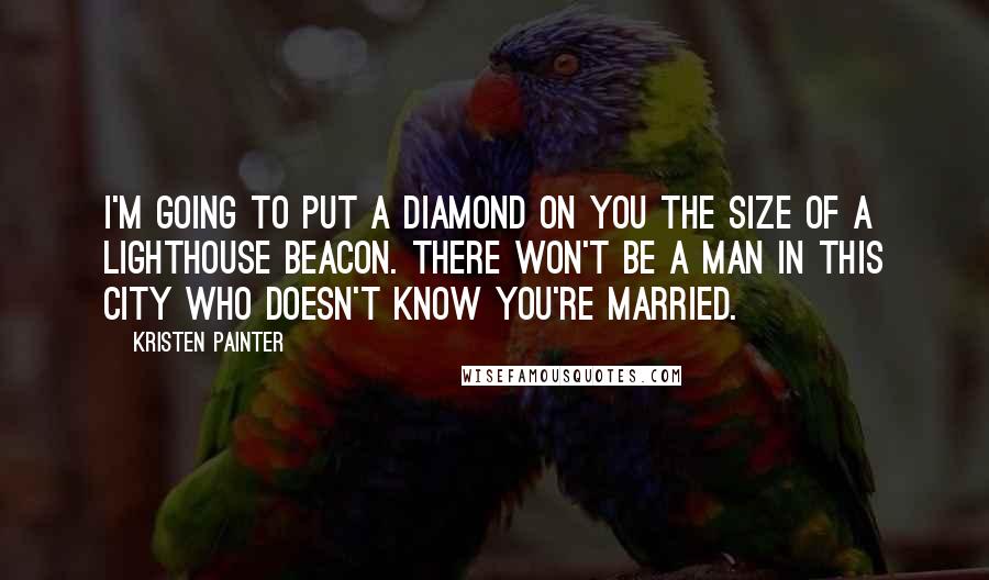 Kristen Painter Quotes: I'm going to put a diamond on you the size of a lighthouse beacon. There won't be a man in this city who doesn't know you're married.