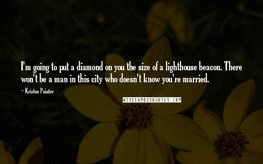 Kristen Painter Quotes: I'm going to put a diamond on you the size of a lighthouse beacon. There won't be a man in this city who doesn't know you're married.