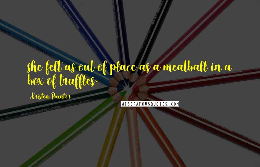 Kristen Painter Quotes: she felt as out of place as a meatball in a box of truffles.