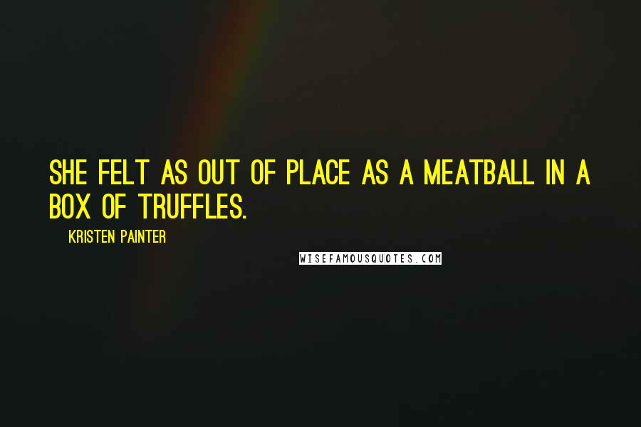 Kristen Painter Quotes: she felt as out of place as a meatball in a box of truffles.