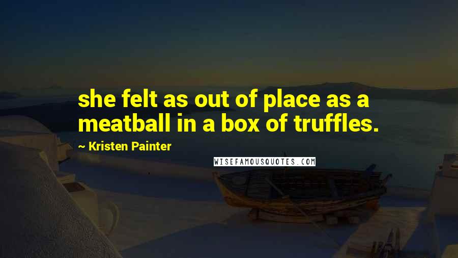 Kristen Painter Quotes: she felt as out of place as a meatball in a box of truffles.