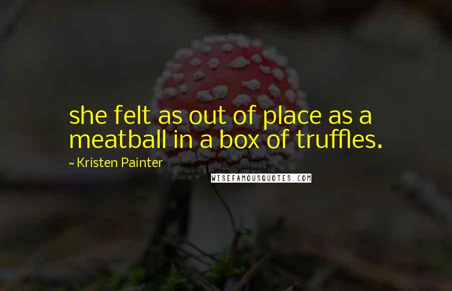 Kristen Painter Quotes: she felt as out of place as a meatball in a box of truffles.