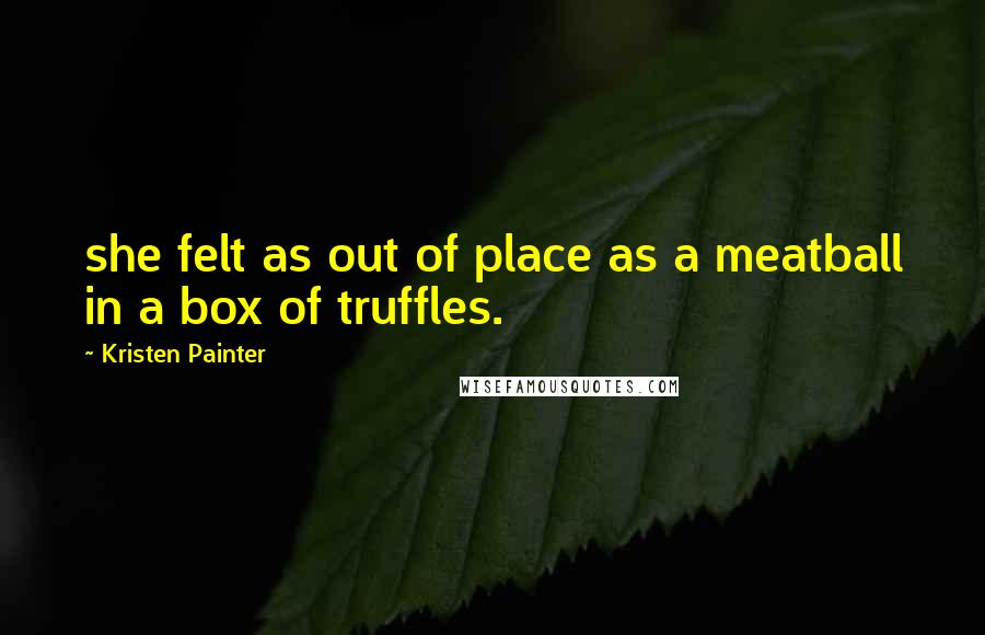 Kristen Painter Quotes: she felt as out of place as a meatball in a box of truffles.