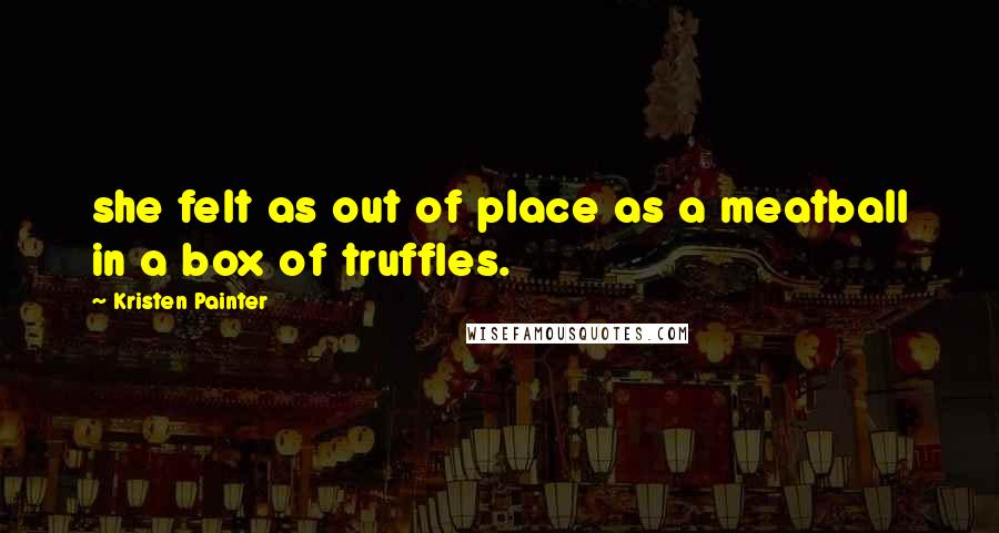 Kristen Painter Quotes: she felt as out of place as a meatball in a box of truffles.