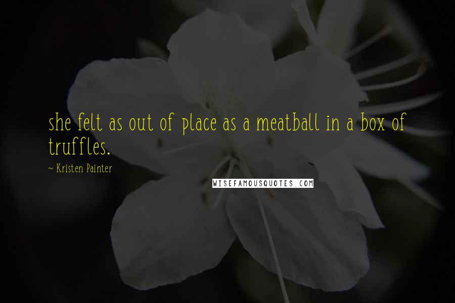 Kristen Painter Quotes: she felt as out of place as a meatball in a box of truffles.