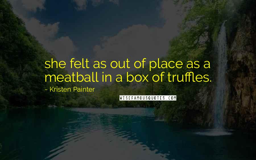 Kristen Painter Quotes: she felt as out of place as a meatball in a box of truffles.