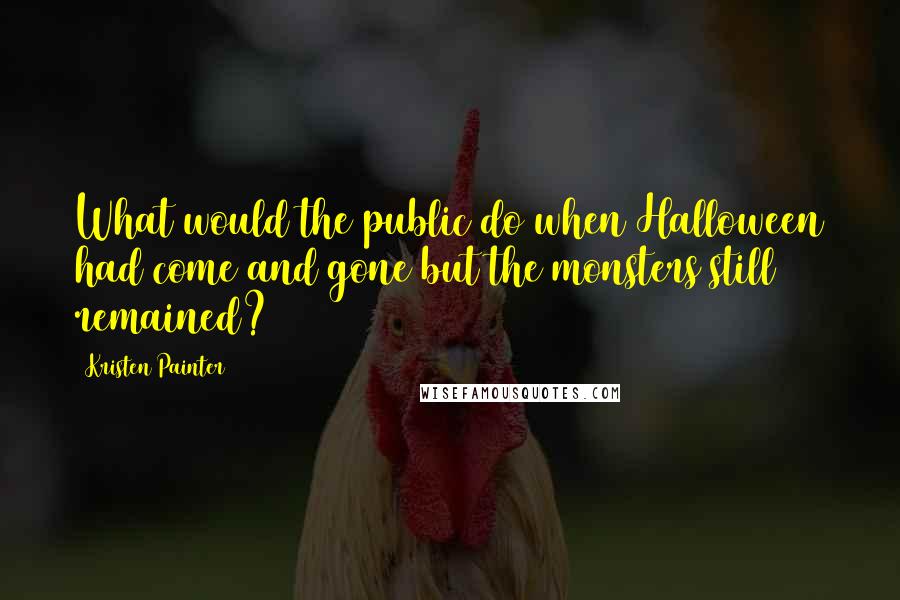 Kristen Painter Quotes: What would the public do when Halloween had come and gone but the monsters still remained?