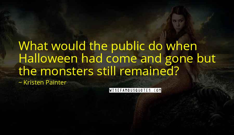 Kristen Painter Quotes: What would the public do when Halloween had come and gone but the monsters still remained?