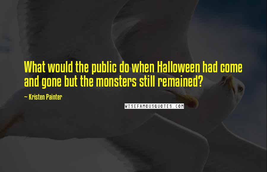 Kristen Painter Quotes: What would the public do when Halloween had come and gone but the monsters still remained?