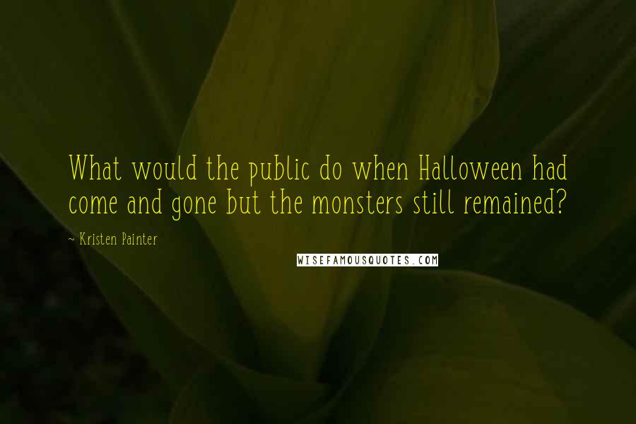 Kristen Painter Quotes: What would the public do when Halloween had come and gone but the monsters still remained?