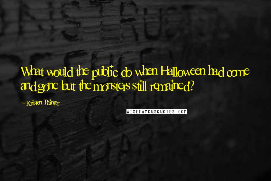 Kristen Painter Quotes: What would the public do when Halloween had come and gone but the monsters still remained?