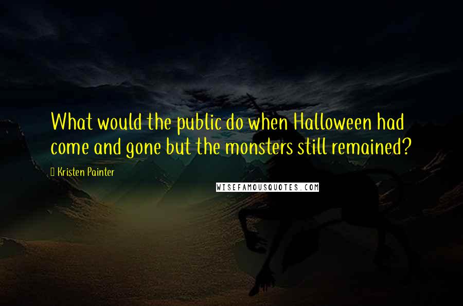 Kristen Painter Quotes: What would the public do when Halloween had come and gone but the monsters still remained?