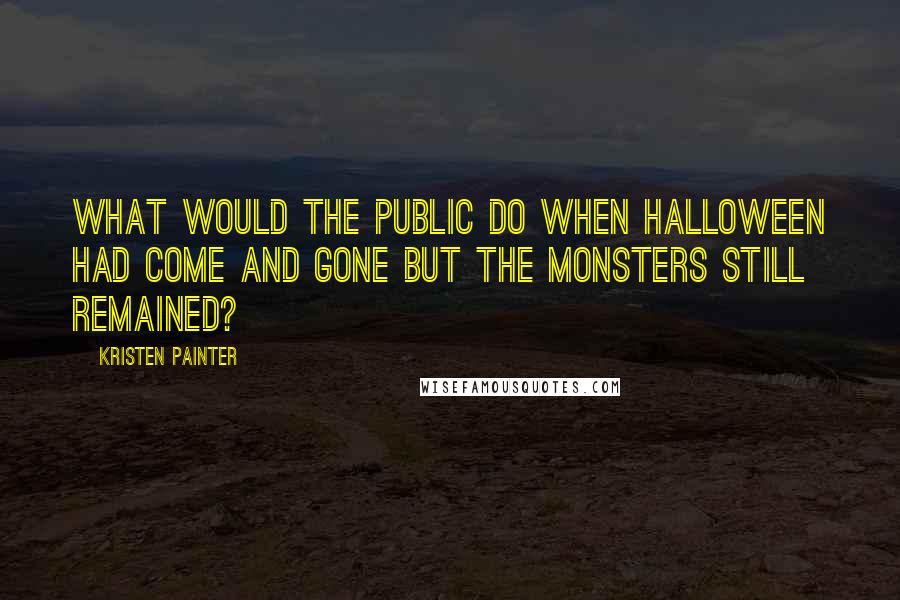 Kristen Painter Quotes: What would the public do when Halloween had come and gone but the monsters still remained?