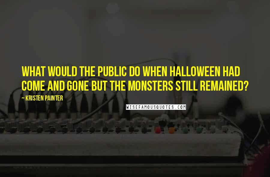 Kristen Painter Quotes: What would the public do when Halloween had come and gone but the monsters still remained?