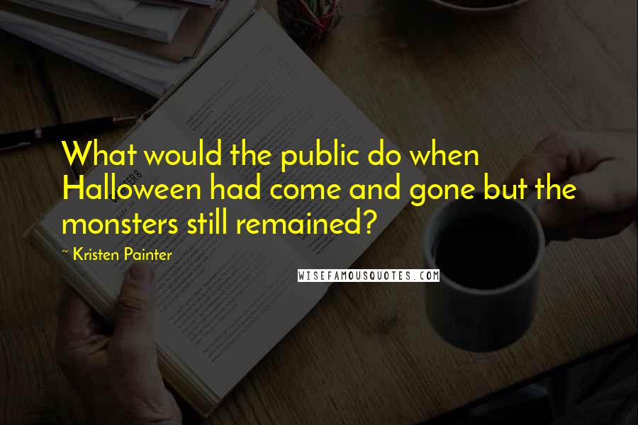 Kristen Painter Quotes: What would the public do when Halloween had come and gone but the monsters still remained?