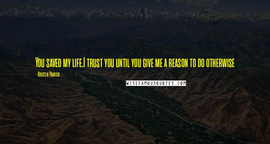 Kristen Painter Quotes: You saved my life.I trust you until you give me a reason to do otherwise