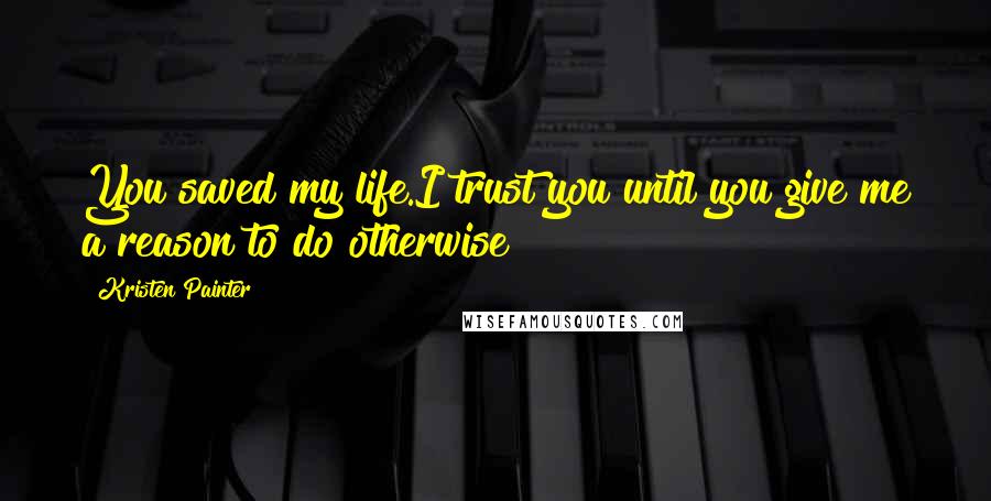 Kristen Painter Quotes: You saved my life.I trust you until you give me a reason to do otherwise