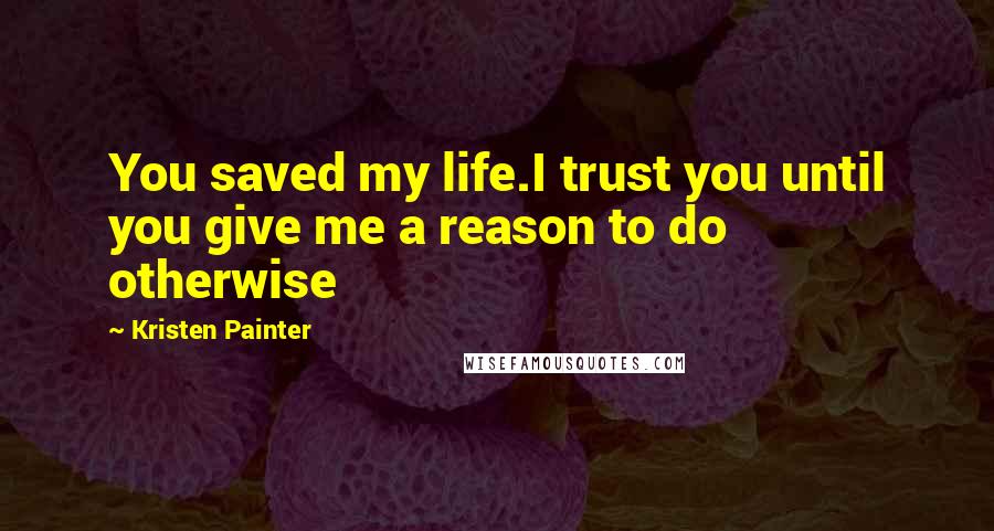 Kristen Painter Quotes: You saved my life.I trust you until you give me a reason to do otherwise