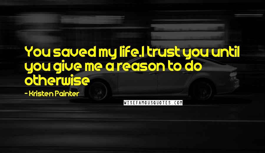 Kristen Painter Quotes: You saved my life.I trust you until you give me a reason to do otherwise