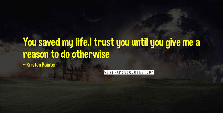 Kristen Painter Quotes: You saved my life.I trust you until you give me a reason to do otherwise