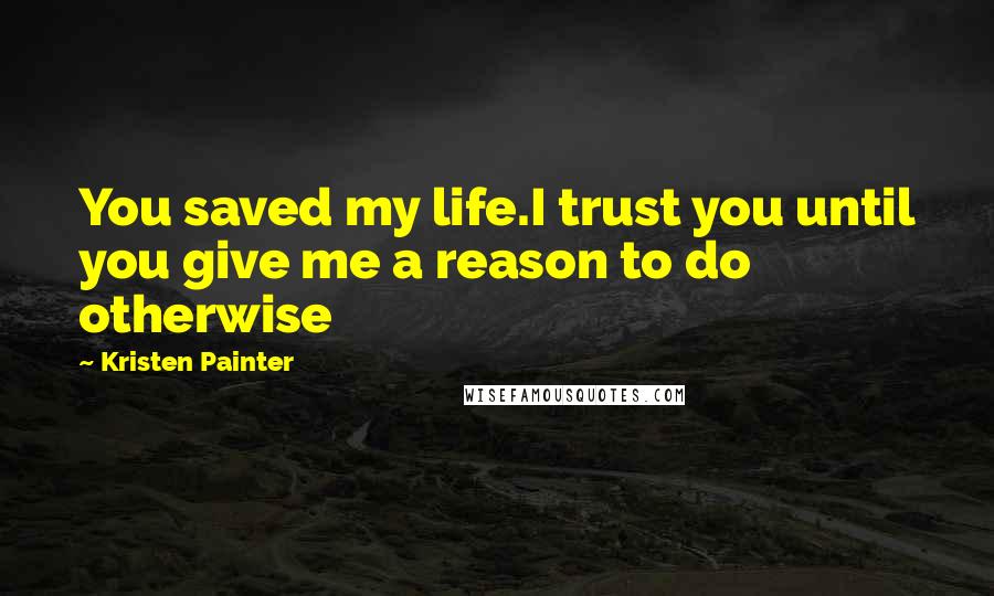 Kristen Painter Quotes: You saved my life.I trust you until you give me a reason to do otherwise