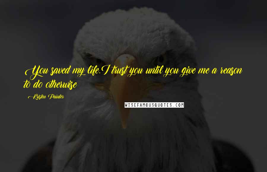 Kristen Painter Quotes: You saved my life.I trust you until you give me a reason to do otherwise