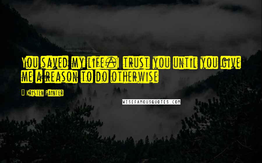 Kristen Painter Quotes: You saved my life.I trust you until you give me a reason to do otherwise