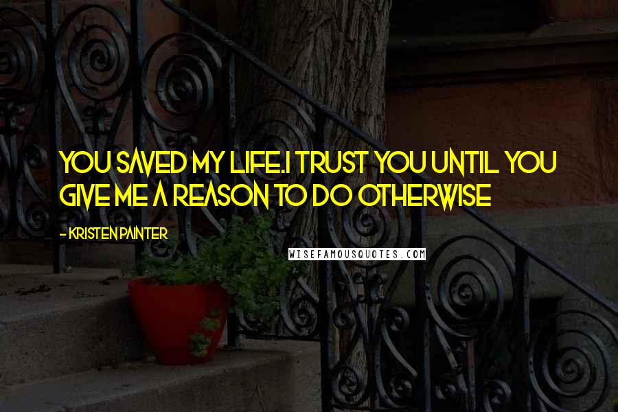 Kristen Painter Quotes: You saved my life.I trust you until you give me a reason to do otherwise