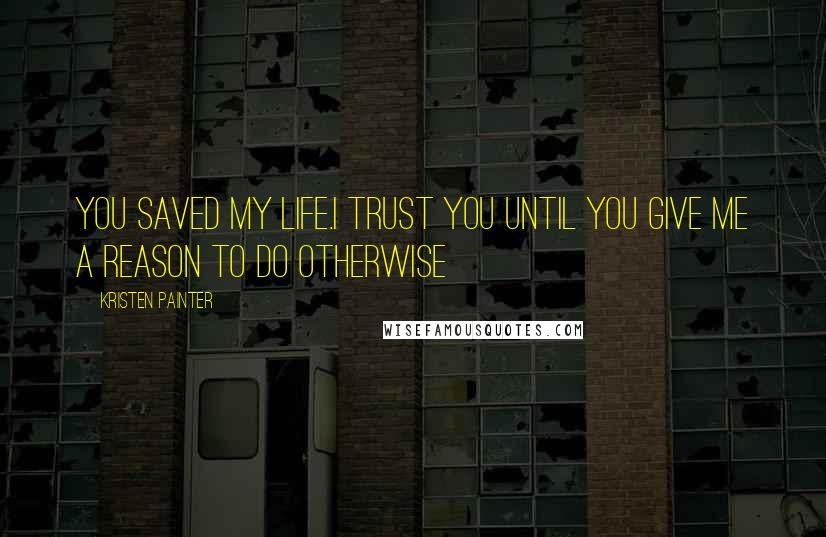 Kristen Painter Quotes: You saved my life.I trust you until you give me a reason to do otherwise