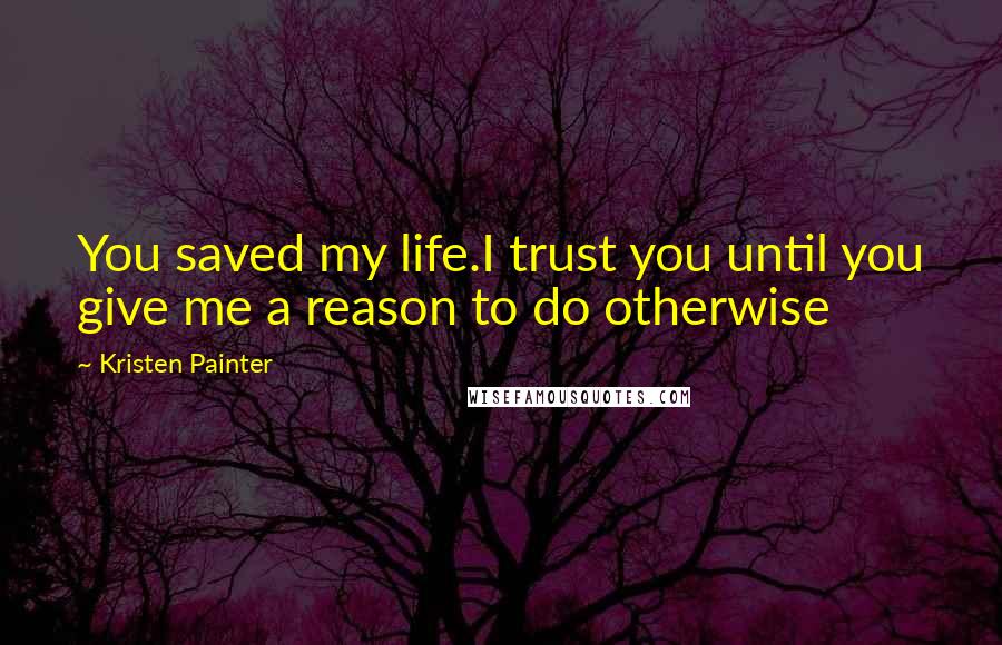 Kristen Painter Quotes: You saved my life.I trust you until you give me a reason to do otherwise