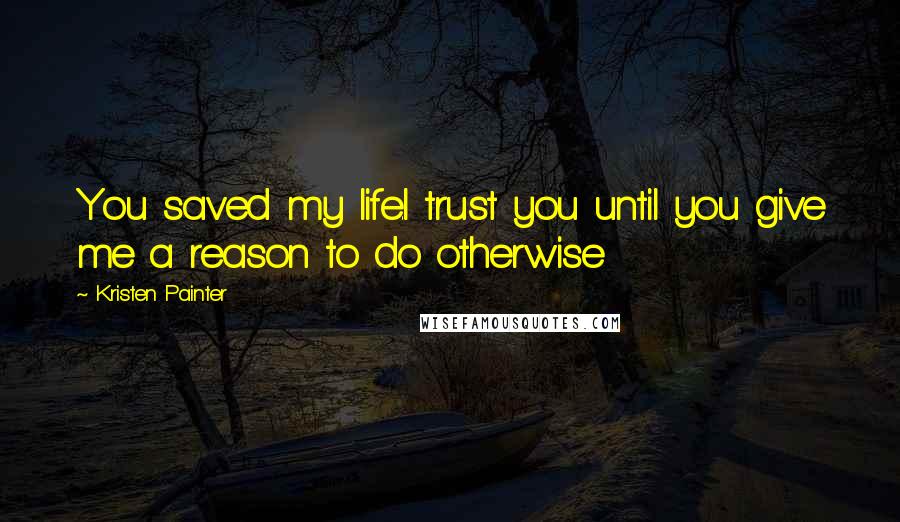 Kristen Painter Quotes: You saved my life.I trust you until you give me a reason to do otherwise