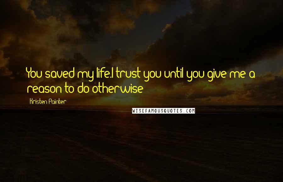 Kristen Painter Quotes: You saved my life.I trust you until you give me a reason to do otherwise