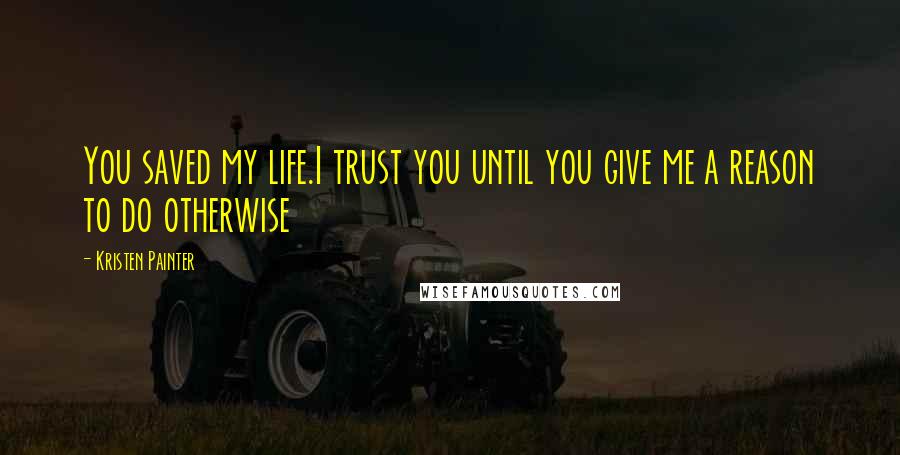 Kristen Painter Quotes: You saved my life.I trust you until you give me a reason to do otherwise