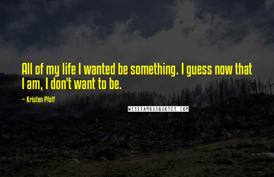 Kristen Pfaff Quotes: All of my life I wanted be something. I guess now that I am, I don't want to be.