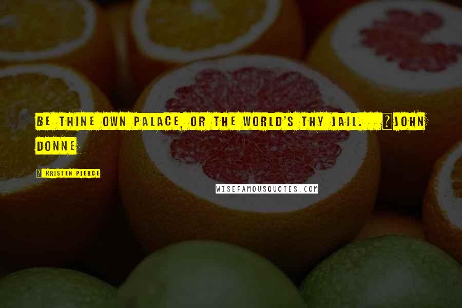 Kristen Pierce Quotes: Be thine own palace, or the world's thy jail. ~John Donne