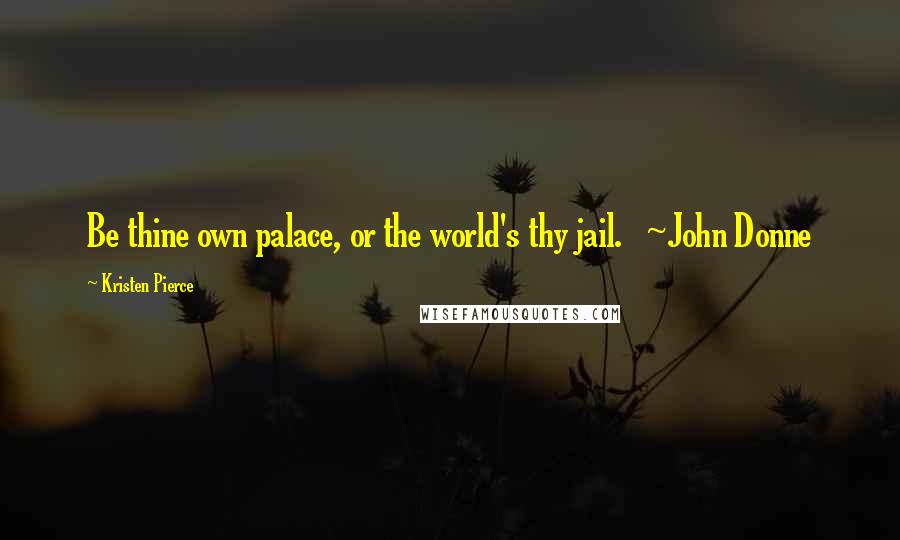 Kristen Pierce Quotes: Be thine own palace, or the world's thy jail. ~John Donne