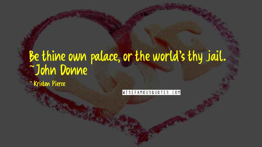 Kristen Pierce Quotes: Be thine own palace, or the world's thy jail. ~John Donne