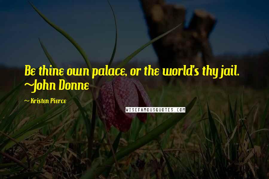 Kristen Pierce Quotes: Be thine own palace, or the world's thy jail. ~John Donne