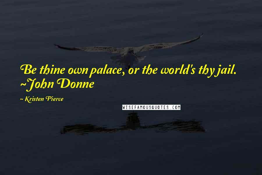 Kristen Pierce Quotes: Be thine own palace, or the world's thy jail. ~John Donne