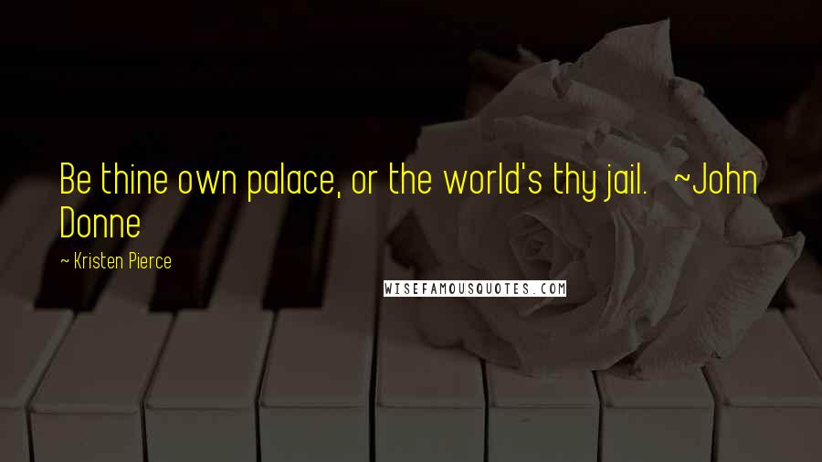 Kristen Pierce Quotes: Be thine own palace, or the world's thy jail. ~John Donne