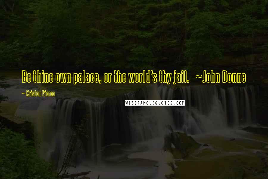 Kristen Pierce Quotes: Be thine own palace, or the world's thy jail. ~John Donne
